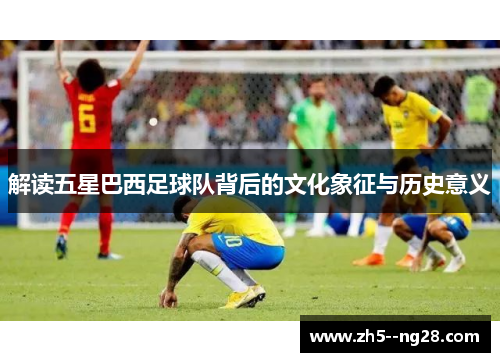 解读五星巴西足球队背后的文化象征与历史意义