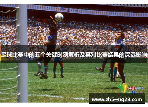 足球比赛中的五个关键时刻解析及其对比赛结果的深远影响