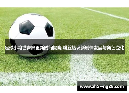 足球小将世青篇更新时间揭晓 粉丝热议新剧情发展与角色变化