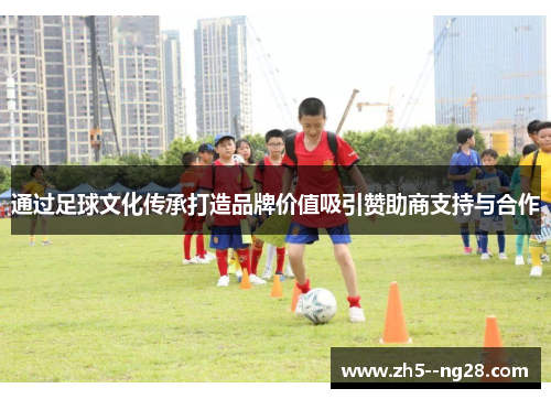 通过足球文化传承打造品牌价值吸引赞助商支持与合作