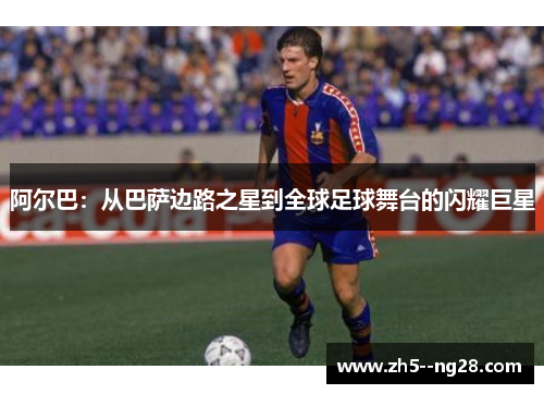 阿尔巴：从巴萨边路之星到全球足球舞台的闪耀巨星