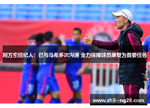 阿方索经纪人：已与马希多次沟通 全力保障球员康复为首要任务