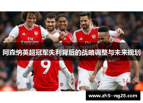 阿森纳英超冠军失利背后的战略调整与未来规划