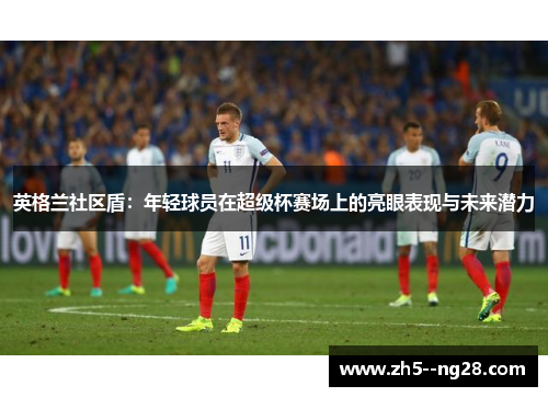 英格兰社区盾：年轻球员在超级杯赛场上的亮眼表现与未来潜力