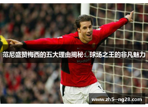 范尼盛赞梅西的五大理由揭秘：球场之王的非凡魅力