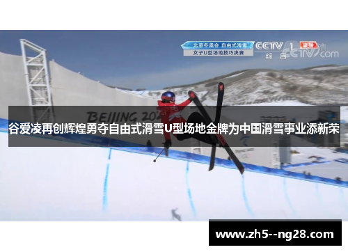 谷爱凌再创辉煌勇夺自由式滑雪U型场地金牌为中国滑雪事业添新荣