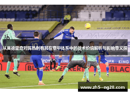 从莫德里奇对阵热刺看其在意甲体系中的战术价值解析与影响意义探