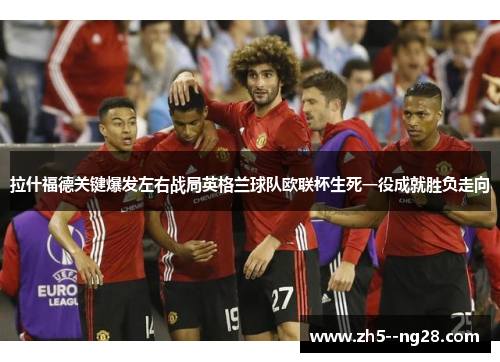 拉什福德关键爆发左右战局英格兰球队欧联杯生死一役成就胜负走向