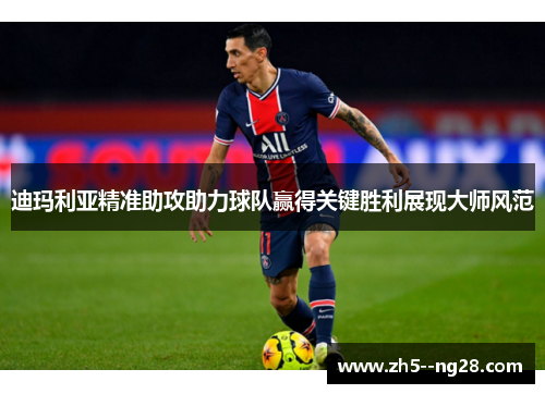 迪玛利亚精准助攻助力球队赢得关键胜利展现大师风范