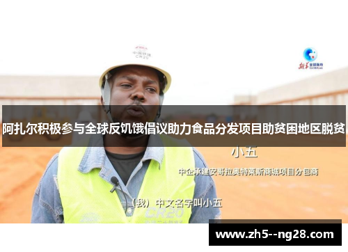 阿扎尔积极参与全球反饥饿倡议助力食品分发项目助贫困地区脱贫
