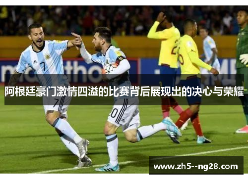 阿根廷豪门激情四溢的比赛背后展现出的决心与荣耀 阿根廷豪门激情四溢的比赛背后展现出的决心与荣耀