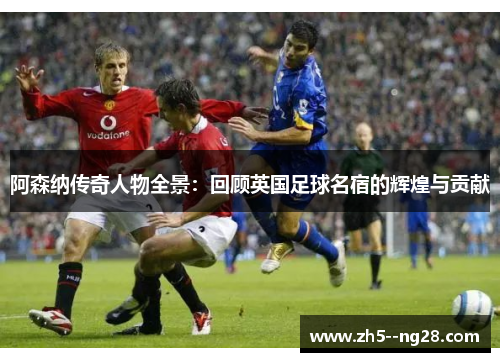阿森纳传奇人物全景：回顾英国足球名宿的辉煌与贡献