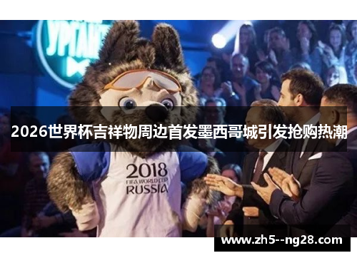 2026世界杯吉祥物周边首发墨西哥城引发抢购热潮 2026世界杯吉祥物周边首发墨西哥城引发抢购热潮