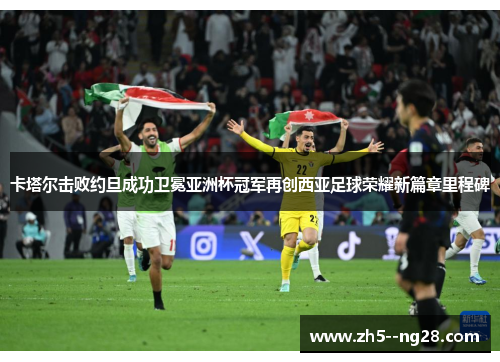 卡塔尔击败约旦成功卫冕亚洲杯冠军再创西亚足球荣耀新篇章里程碑 卡塔尔击败约旦成功卫冕亚洲杯冠军再创西亚足球荣耀新篇章里程碑