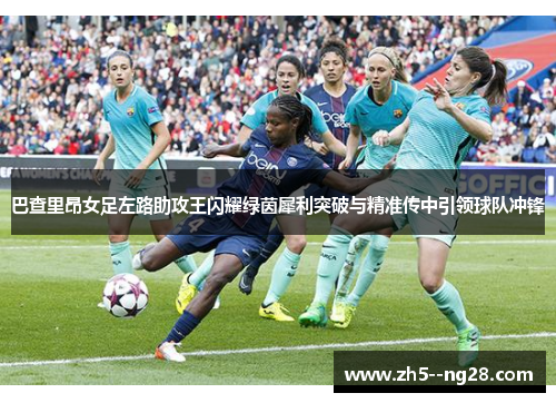 巴查里昂女足左路助攻王闪耀绿茵犀利突破与精准传中引领球队冲锋
