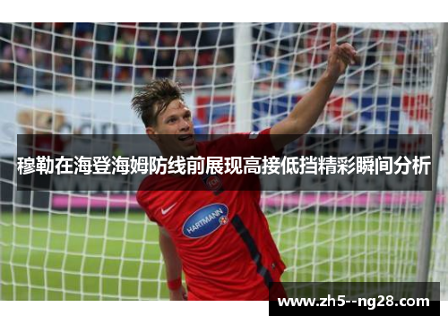 穆勒在海登海姆防线前展现高接低挡精彩瞬间分析