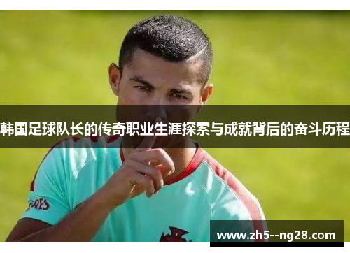 韩国足球队长的传奇职业生涯探索与成就背后的奋斗历程