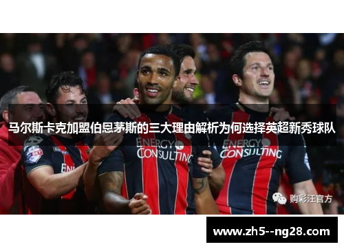 马尔斯卡克加盟伯恩茅斯的三大理由解析为何选择英超新秀球队