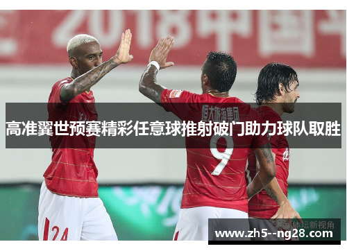 高准翼世预赛精彩任意球推射破门助力球队取胜
