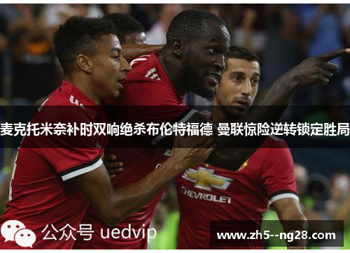 麦克托米奈补时双响绝杀布伦特福德 曼联惊险逆转锁定胜局