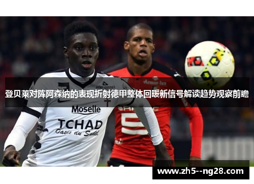 登贝莱对阵阿森纳的表现折射德甲整体回暖新信号解读趋势观察前瞻 登贝莱对阵阿森纳的表现折射德甲整体回暖新信号解读趋势观察前瞻