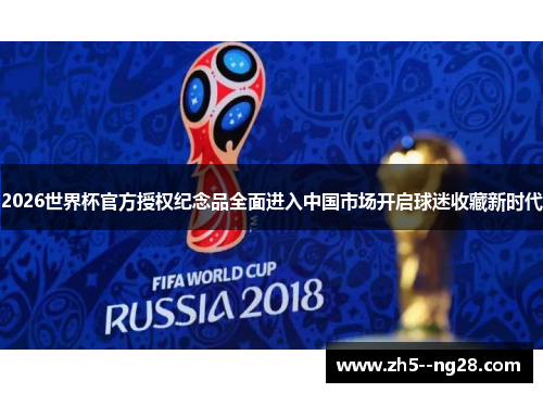 2026世界杯官方授权纪念品全面进入中国市场开启球迷收藏新时代