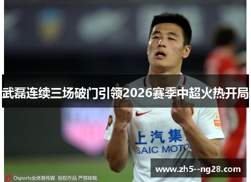 武磊连续三场破门引领2026赛季中超火热开局