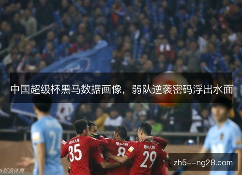 中国超级杯黑马数据画像，弱队逆袭密码浮出水面